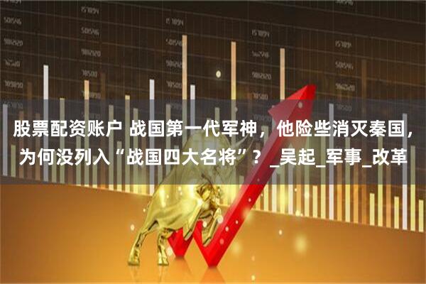 股票配资账户 战国第一代军神，他险些消灭秦国，为何没列入“战国四大名将”？_吴起_军事_改革