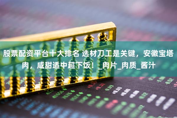 股票配资平台十大排名 选材刀工是关键，安徽宝塔肉，咸甜适中超下饭！_肉片_肉质_酱汁