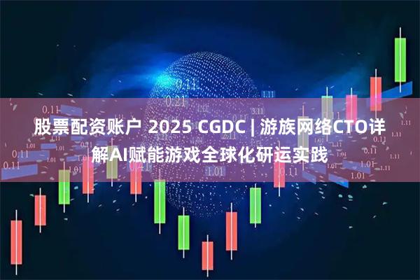 股票配资账户 2025 CGDC | 游族网络CTO详解AI赋能游戏全球化研运实践