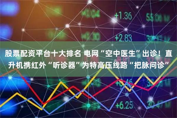 股票配资平台十大排名 电网“空中医生”出诊！直升机携红外“听诊器”为特高压线路“把脉问诊”