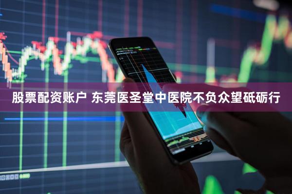 股票配资账户 东莞医圣堂中医院不负众望砥砺行