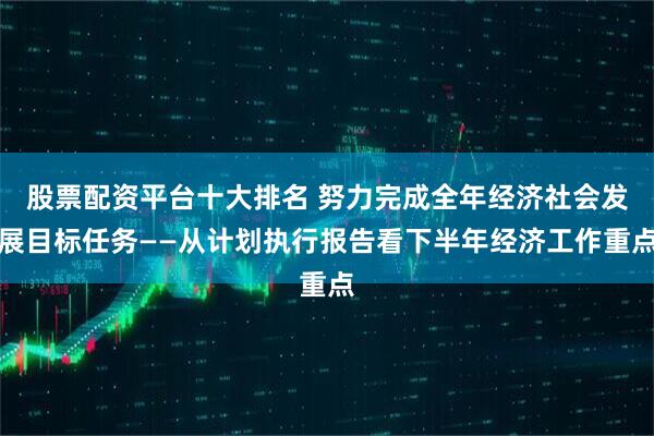 股票配资平台十大排名 努力完成全年经济社会发展目标任务——从计划执行报告看下半年经济工作重点
