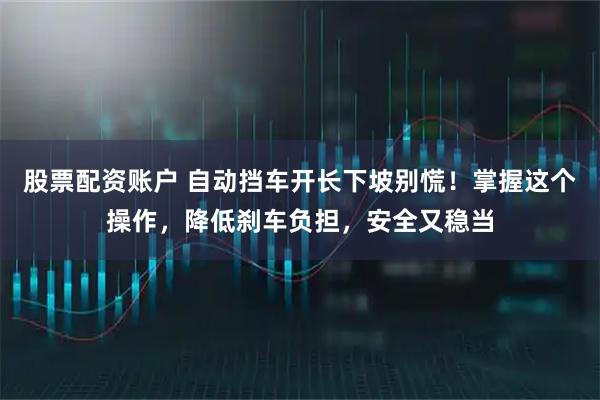 股票配资账户 自动挡车开长下坡别慌！掌握这个操作，降低刹车负担，安全又稳当