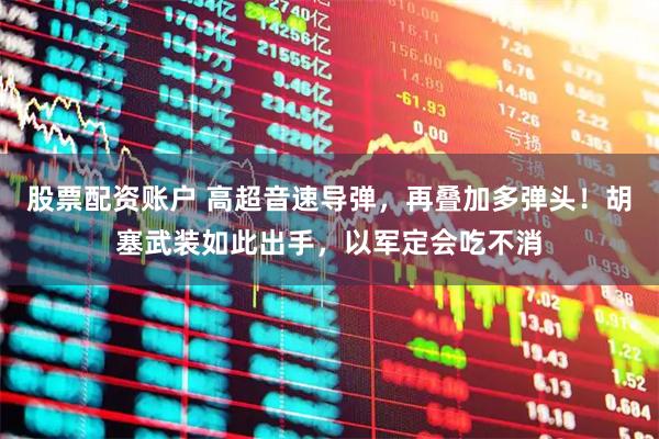 股票配资账户 高超音速导弹，再叠加多弹头！胡塞武装如此出手，以军定会吃不消