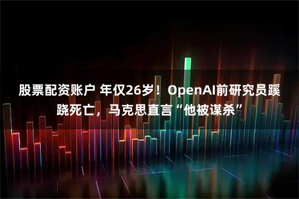 股票配资账户 年仅26岁！OpenAI前研究员蹊跷死亡，马克思直言“他被谋杀”