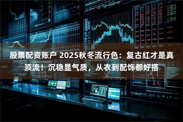 股票配资账户 2025秋冬流行色：复古红才是真顶流！沉稳显气质，从衣到配饰都好搭