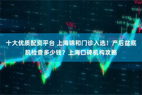 十大优质配资平台 上海锦和门诊入选！产后盆底肌检查多少钱？上海口碑机构攻略