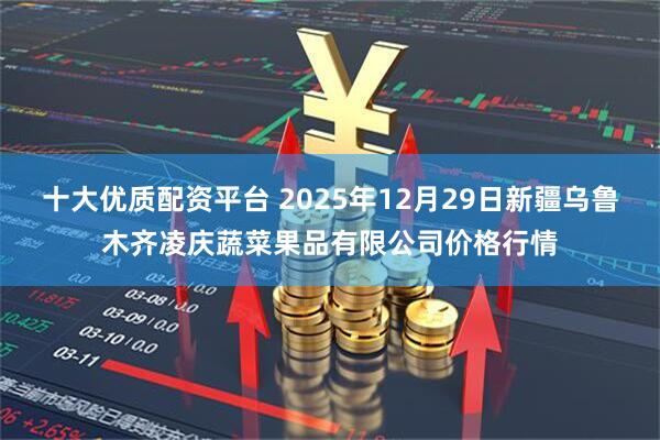 十大优质配资平台 2025年12月29日新疆乌鲁木齐凌庆蔬菜果品有限公司价格行情