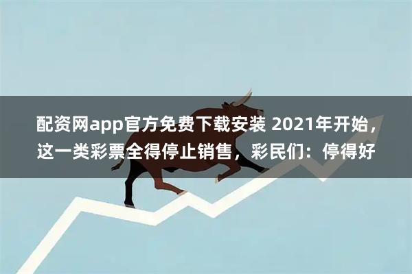 配资网app官方免费下载安装 2021年开始，这一类彩票全得停止销售，彩民们：停得好