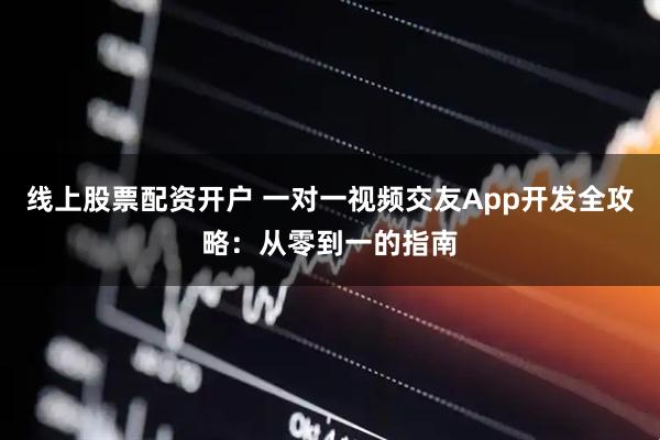 线上股票配资开户 一对一视频交友App开发全攻略：从零到一的指南