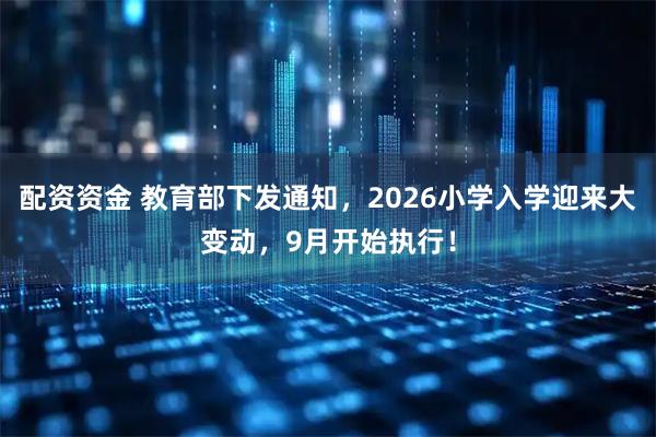 配资资金 教育部下发通知，2026小学入学迎来大变动，9月开始执行！