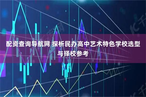 配资查询导航网 探析民办高中艺术特色学校选型与择校参考