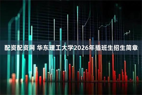 配资配资网 华东理工大学2026年插班生招生简章