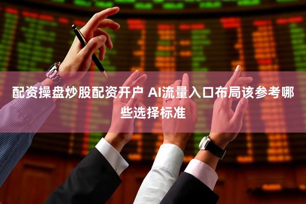 配资操盘炒股配资开户 AI流量入口布局该参考哪些选择标准