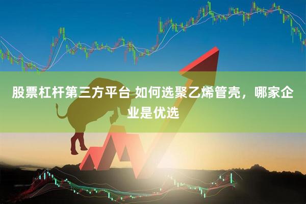 股票杠杆第三方平台 如何选聚乙烯管壳,哪家企业是优选