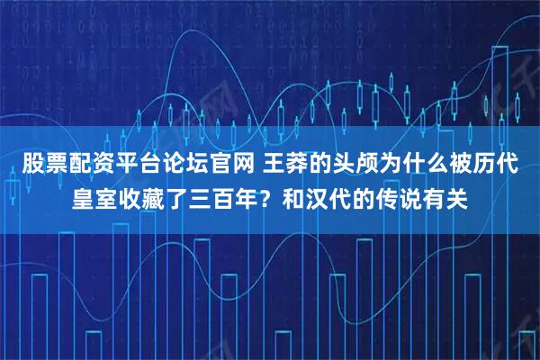 股票配资平台论坛官网 王莽的头颅为什么被历代皇室收藏了三百年？和汉代的传说有关