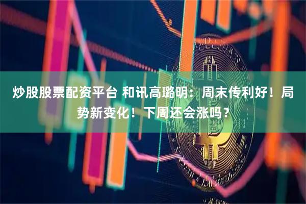 炒股股票配资平台 和讯高璐明：周末传利好！局势新变化！下周还会涨吗？